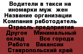 Водители в такси на иномарки муж./жен › Название организации ­ Компания-работодатель › Отрасль предприятия ­ Другое › Минимальный оклад ­ 1 - Все города Работа » Вакансии   . Ставропольский край,Невинномысск г.